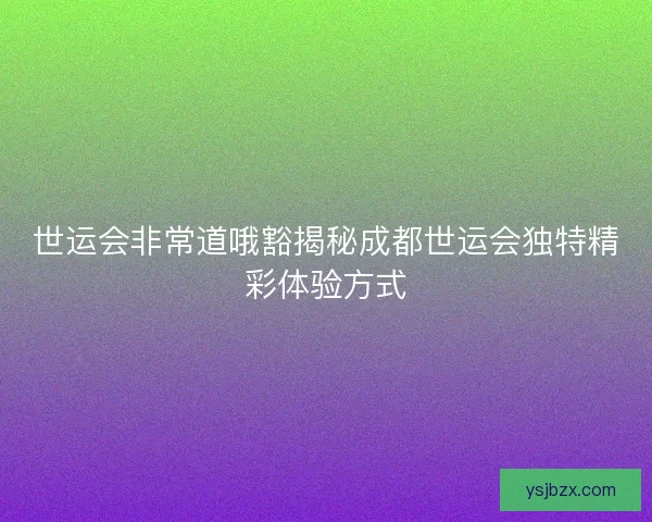 世运会非常道哦豁揭秘成都世运会独特精彩体验方式