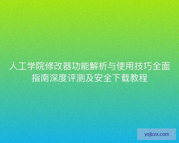 人工学院修改器功能解析与使用技巧全面指南深度评测及安全下载教程