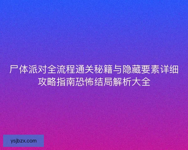 尸体派对全流程通关秘籍与隐藏要素详细攻略指南恐怖结局解析大全 尸体派对全流程通关秘籍与隐藏要素详细攻略指南恐怖结局解析大全