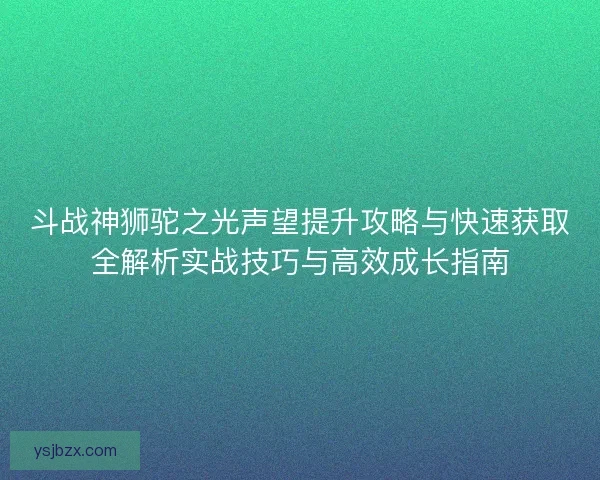 斗战神狮驼之光声望提升攻略与快速获取全解析实战技巧与高效成长指南