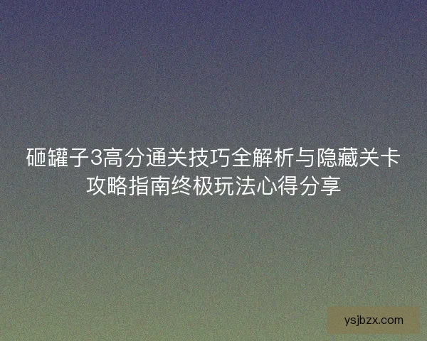 砸罐子3高分通关技巧全解析与隐藏关卡攻略指南终极玩法心得分享