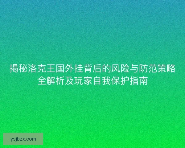 揭秘洛克王国外挂背后的风险与防范策略全解析及玩家自我保护指南