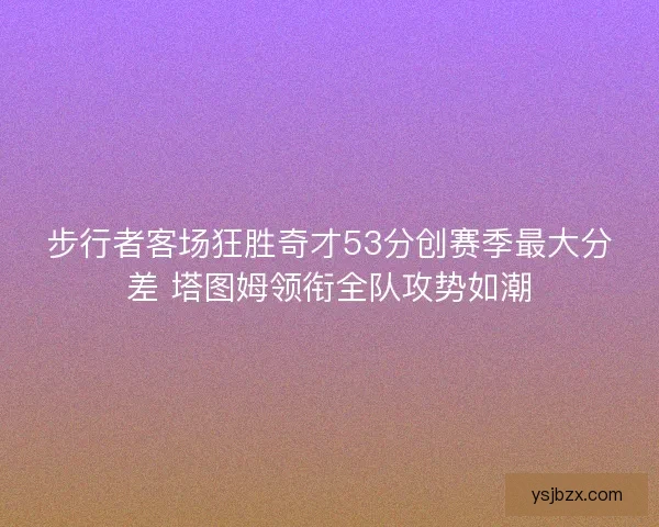 步行者客场狂胜奇才53分创赛季最大分差 塔图姆领衔全队攻势如潮