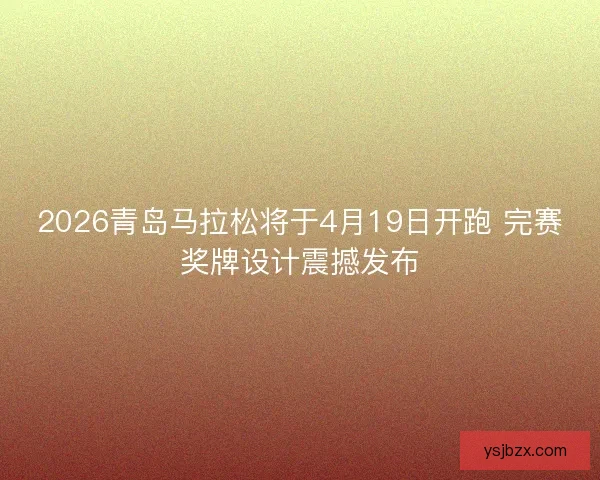 2026青岛马拉松将于4月19日开跑 完赛奖牌设计震撼发布