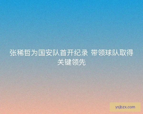 张稀哲为国安队首开纪录 带领球队取得关键领先