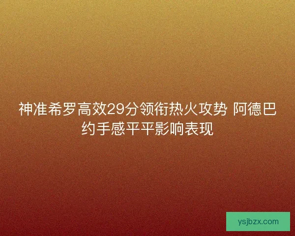 神准希罗高效29分领衔热火攻势 阿德巴约手感平平影响表现