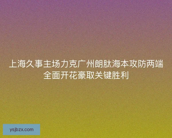 上海久事主场力克广州朗肽海本攻防两端全面开花豪取关键胜利