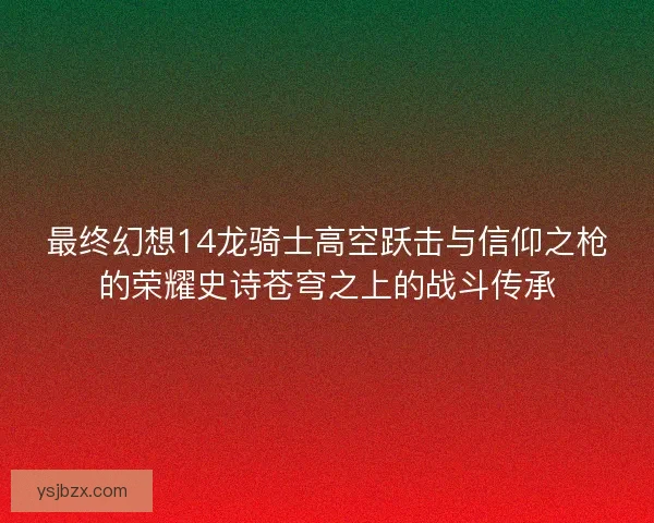 最终幻想14龙骑士高空跃击与信仰之枪的荣耀史诗苍穹之上的战斗传承 最终幻想14龙骑士高空跃击与信仰之枪的荣耀史诗苍穹之上的战斗传承