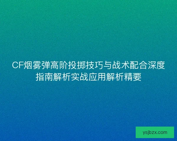 CF烟雾弹高阶投掷技巧与战术配合深度指南解析实战应用解析精要 CF烟雾弹高阶投掷技巧与战术配合深度指南解析实战应用解析精要