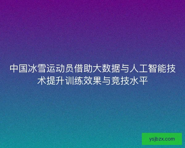 中国冰雪运动员借助大数据与人工智能技术提升训练效果与竞技水平