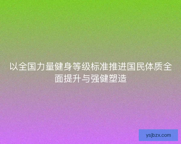 以全国力量健身等级标准推进国民体质全面提升与强健塑造