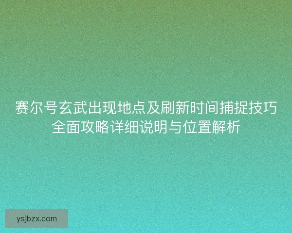赛尔号玄武出现地点及刷新时间捕捉技巧全面攻略详细说明与位置解析 赛尔号玄武出现地点及刷新时间捕捉技巧全面攻略详细说明与位置解析