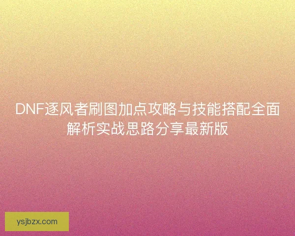 DNF逐风者刷图加点攻略与技能搭配全面解析实战思路分享最新版 DNF逐风者刷图加点攻略与技能搭配全面解析实战思路分享最新版