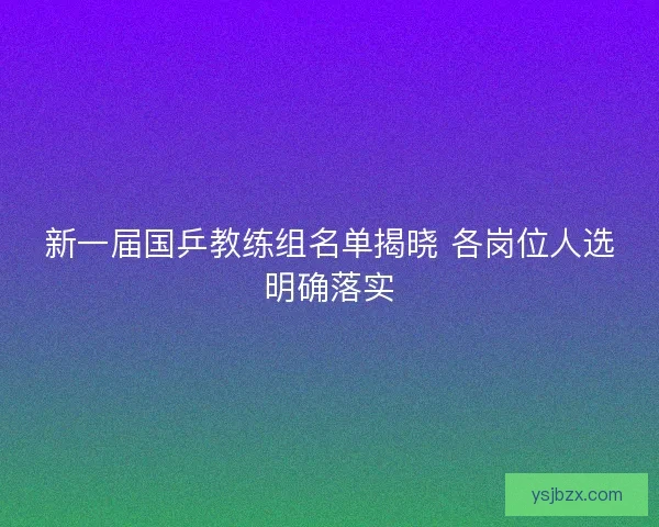 新一届国乒教练组名单揭晓 各岗位人选明确落实