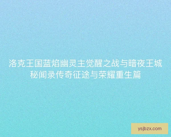 洛克王国蓝焰幽灵主觉醒之战与暗夜王城秘闻录传奇征途与荣耀重生篇 洛克王国蓝焰幽灵主觉醒之战与暗夜王城秘闻录传奇征途与荣耀重生篇