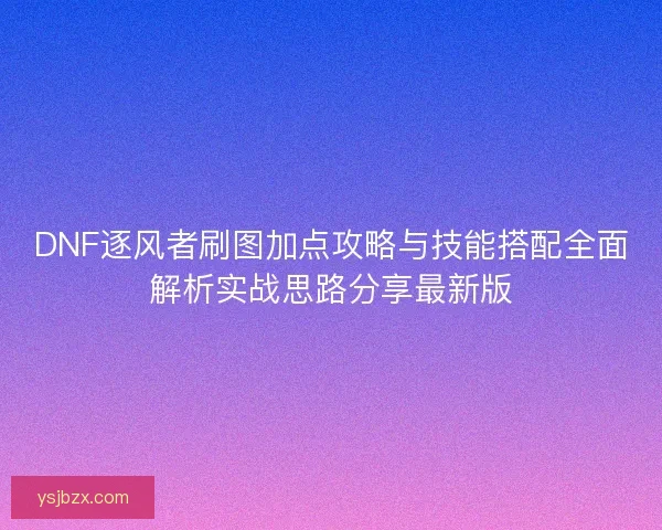 DNF逐风者刷图加点攻略与技能搭配全面解析实战思路分享最新版 DNF逐风者刷图加点攻略与技能搭配全面解析实战思路分享最新版