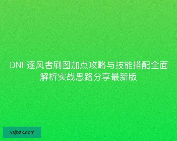DNF逐风者刷图加点攻略与技能搭配全面解析实战思路分享最新版 DNF逐风者刷图加点攻略与技能搭配全面解析实战思路分享最新版
