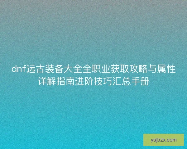 dnf远古装备大全全职业获取攻略与属性详解指南进阶技巧汇总手册 dnf远古装备大全全职业获取攻略与属性详解指南进阶技巧汇总手册