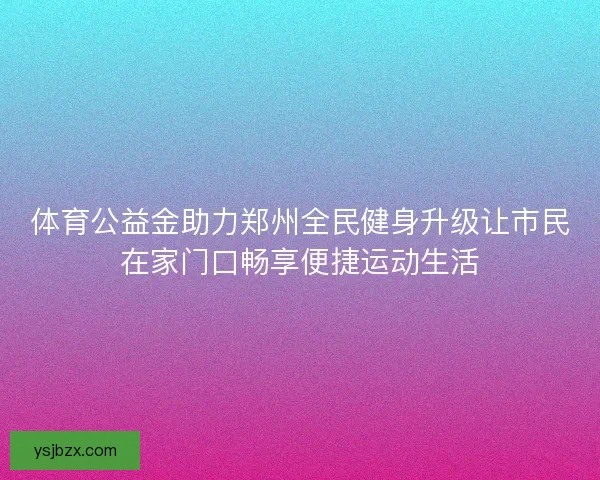 体育公益金助力郑州全民健身升级让市民在家门口畅享便捷运动生活 体育公益金助力郑州全民健身升级让市民在家门口畅享便捷运动生活