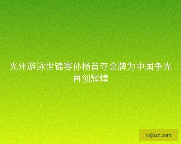 光州游泳世锦赛孙杨首夺金牌为中国争光再创辉煌 光州游泳世锦赛孙杨首夺金牌为中国争光再创辉煌