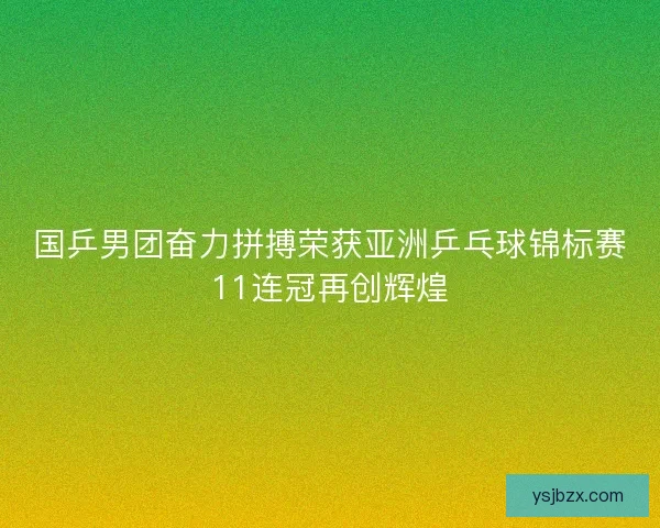 国乒男团奋力拼搏荣获亚洲乒乓球锦标赛11连冠再创辉煌 国乒男团奋力拼搏荣获亚洲乒乓球锦标赛11连冠再创辉煌