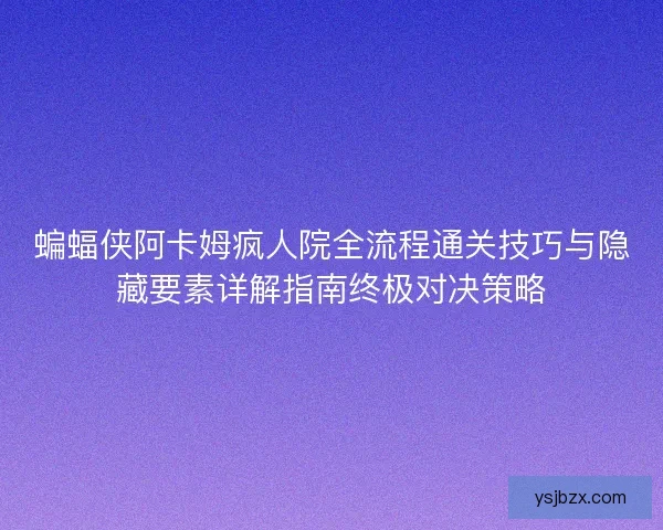 蝙蝠侠阿卡姆疯人院全流程通关技巧与隐藏要素详解指南终极对决策略 蝙蝠侠阿卡姆疯人院全流程通关技巧与隐藏要素详解指南终极对决策略