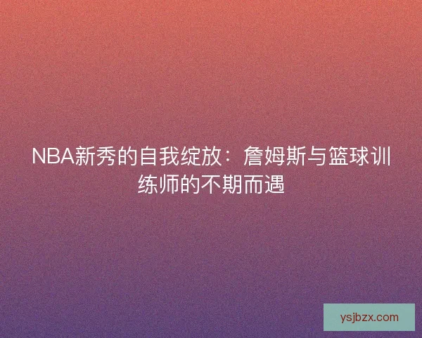 NBA新秀的自我绽放：詹姆斯与篮球训练师的不期而遇