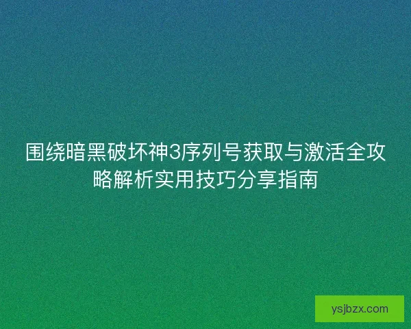 围绕暗黑破坏神3序列号获取与激活全攻略解析实用技巧分享指南