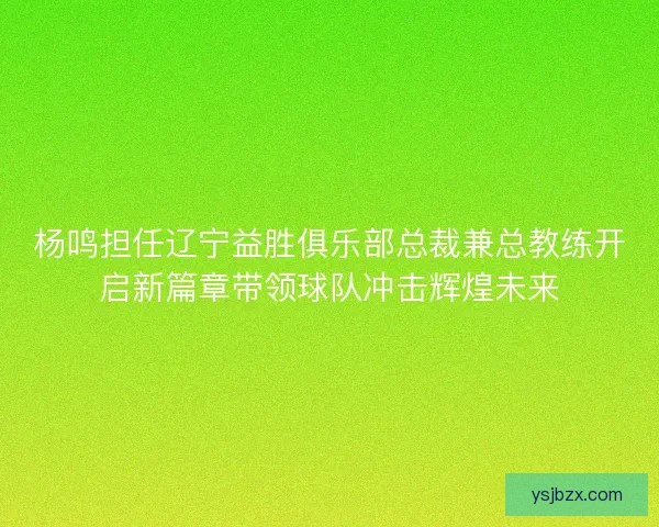 杨鸣担任辽宁益胜俱乐部总裁兼总教练开启新篇章带领球队冲击辉煌未来
