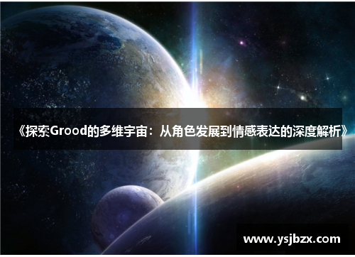 《探索Grood的多维宇宙：从角色发展到情感表达的深度解析》